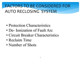 FACTORS TO BE CONSIDERED FOR
AUTO RECLOSING SYSTEM
• Protection Characteristics
• De- Ionization of Fault Arc
• Circuit Breaker Characteristics
• Reclaim Time
• Number of Shots
51
 