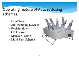 Operating feature of Auto reclosing
schemes
• Dead Timer
• Anti Pumping Devices
• Reclaim timer
• CB Lockout
• Manual Closing
• Multi Shot Scheme
54
 