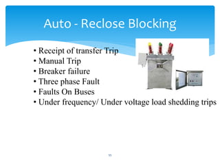 Auto - Reclose Blocking
• Receipt of transfer Trip
• Manual Trip
• Breaker failure
• Three phase Fault
• Faults On Buses
• Under frequency/ Under voltage load shedding trips
55
 
