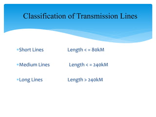 Classification of Transmission Lines
Short Lines Length < = 80kM
Medium Lines Length < = 240kM
Long Lines Length > 240kM
 