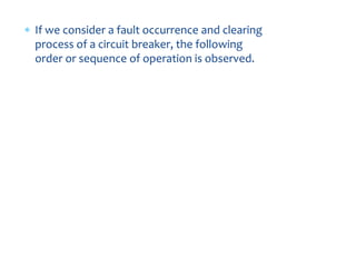 FAULT-CLEARING PROCESS
OF A CIRCUIT BREAKERS
 If we consider a fault occurrence and clearing
process of a circuit breaker, the following
order or sequence of operation is observed.
 
