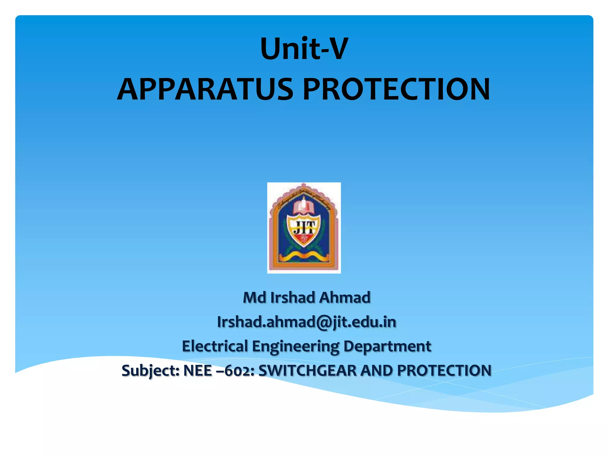 Unit-V
APPARATUS PROTECTION
Md Irshad Ahmad
Irshad.ahmad@jit.edu.in
Electrical Engineering Department
Subject: NEE –602: SWITCHGEAR AND PROTECTION