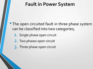 Fault in Power System
•The open circuited fault in three phase system
can be classified into two categories;
1. Single phase open circuit
2. Two phases open circuit
3. Three phase open circuit
 
