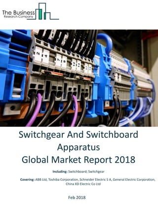 Switchgear And Switchboard
Apparatus
Global Market Report 2018
Including: Switchboard; Switchgear
Covering: ABB Ltd, Toshiba Corporation, Schneider Electric S A, General Electric Corporation,
China XD Electric Co Ltd
Feb 2018
 