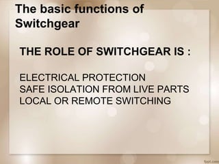 THE ROLE OF SWITCHGEAR IS :
ELECTRICAL PROTECTION
SAFE ISOLATION FROM LIVE PARTS
LOCAL OR REMOTE SWITCHING
The basic functions of
Switchgear
 