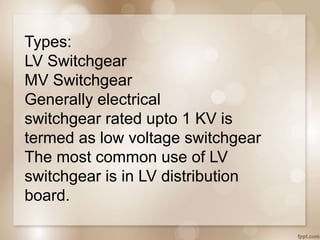Types:
LV Switchgear
MV Switchgear
Generally electrical
switchgear rated upto 1 KV is
termed as low voltage switchgear
The most common use of LV
switchgear is in LV distribution
board.
 