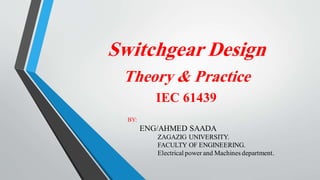 Switchgear Design
Theory & Practice
IEC 61439
BY:
ENG/AHMED SAADA
ZAGAZIG UNIVERSITY.
FACULTY OF ENGINEERING.
Electrical power and Machines department.
 