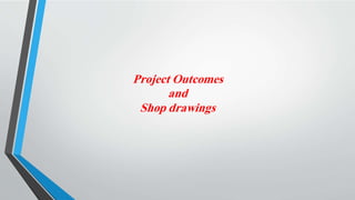 Project Outcomes
and
Shop drawings
 