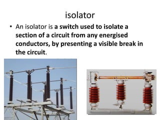 isolator
• An isolator is a switch used to isolate a
section of a circuit from any energised
conductors, by presenting a visible break in
the circuit.
 