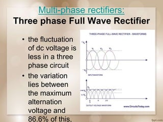 Multi-phase rectifiers:
Three phase Full Wave Rectifier
• the fluctuation
of dc voltage is
less in a three
phase circuit
• the variation
lies between
the maximum
alternation
voltage and
86.6% of this,
 