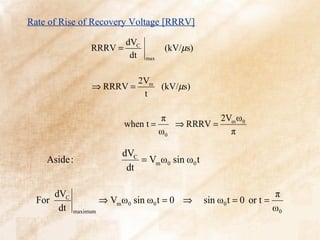 Rate of Rise of Recovery Voltage [RRRV]

                            dVC
                 RRRV =                  (kV/µs)
                             dt   max



                          2Vm
                 ⇒ RRRV =     (kV/µs)
                           t

                                        π          2V ω
                           when t =        ⇒ RRRV = m 0
                                        ω0           π

                           dVC
    Aside :                    = Vm ω0 sin ω0 t
                            dt

      dVC                                                              π
  For                 ⇒ Vm ω0 sin ω0 t = 0 ⇒       sin ω0 t = 0 or t =
       dt   maximum                                                    ω0
 