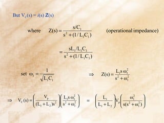 But VC(s) = i(s) Ƶ(s)

                                   s/C1
            where        Z(s) = 2                           (operational impedance)
                               s + (1 / L1C1 )

                                       sL1/L1C1
                               =
                                   s 2 + (1 / L1C1 )

                  1                                                   2
                                                                 L1s ω1
        set ω1 =                                 ⇒        Z(s) = 2
                 L1C1                                           s + ω1 2




                   Vp         L1s ω1 
                                        2
                                                        L1           2
                                                                       ω1      
⇒     VC (s) = 
                (L + L )s 2   s 2 + ω 2 
                                             =      
                                                        L + L   s(s + ω 2 ) 
                                                                Vp  2        
                1     2              1              1    2         1 
 