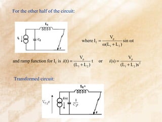 For the other half of the circuit:




                                                              Vp
                                            where I f =                  sin ωt
                                                          ω(L1 + L 2 )

                                          Vp                                 Vp
and ramp function for I f is i (t) =                 t   or   i (s) =
                                       (L1 + L 2 )                      (L1 + L 2 )s 2


Transformed circuit:
 
