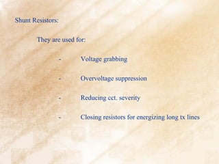Shunt Resistors:

        They are used for:

                   -    Voltage grabbing

                   -    Overvoltage suppression

                   -    Reducing cct. severity

                   -    Closing resistors for energizing long tx lines
 