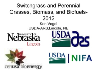 Switchgrass and Perennial
Grasses, Biomass, and Biofuels-
             2012
            Ken Vogel
       USDA-ARS,Lincoln, NE
 