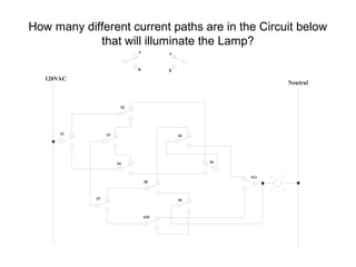 How many different current paths are in the Circuit below
            that will illuminate the Lamp?
                            A         A


                            B         B

   120VAC
                                                          Neutral


                       S2




       S1        S3                       S5




                      S4                       S6


                                                    S11
                                S8



            S7                            S9



                                S10
 
