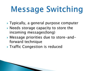  Typically, a general purpose computer 
 Needs storage capacity to store the 
incoming messages(long) 
 Message priorities due to store-and-forward 
technique 
 Traffic Congestion is reduced 
 