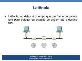 Professor Jefferson Costa 
www.jeffersoncosta.com.brLatência 
•Latência,oudelay,éotempoqueumframeoupacotelevaparatrafegardaestaçãodeorigematéodestinofinal  