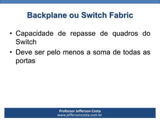 Professor Jefferson Costa 
www.jeffersoncosta.com.brBackplaneou Switch Fabric 
•CapacidadederepassedequadrosdoSwitch 
•Deveserpelomenosasomadetodasasportas  