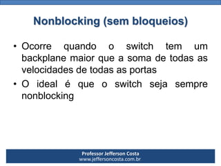 Professor Jefferson Costa 
www.jeffersoncosta.com.brNonblocking(sem bloqueios) 
•Ocorrequandooswitchtemumbackplanemaiorqueasomadetodasasvelocidadesdetodasasportas 
•Oidealéqueoswitchsejasemprenonblocking  