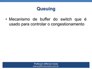 Professor Jefferson Costa 
www.jeffersoncosta.com.brQueuing 
•Mecanismodebufferdoswitchqueéusadoparacontrolarocongestionamento  