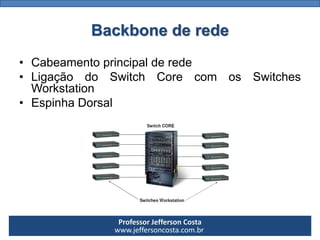 Professor Jefferson Costa 
www.jeffersoncosta.com.brBackbone de rede 
•Cabeamentoprincipalderede 
•LigaçãodoSwitchCorecomosSwitchesWorkstation 
•EspinhaDorsal  