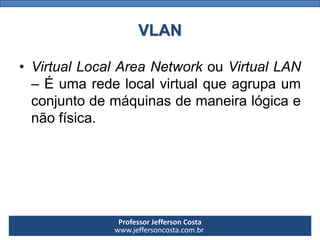 Professor Jefferson Costa 
www.jeffersoncosta.com.brVLAN 
•VirtualLocalAreaNetworkouVirtualLAN–Éumaredelocalvirtualqueagrupaumconjuntodemáquinasdemaneiralógicaenãofísica.  