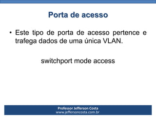 Professor Jefferson Costa 
www.jeffersoncosta.com.brPorta de acesso 
•EstetipodeportadeacessopertenceetrafegadadosdeumaúnicaVLAN. 
switchportmodeaccess  