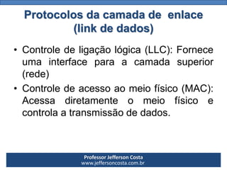 Professor Jefferson Costa 
www.jeffersoncosta.com.br 
•Controledeligaçãológica(LLC):Forneceumainterfaceparaacamadasuperior(rede) 
•Controledeacessoaomeiofísico(MAC): Acessadiretamenteomeiofísicoecontrolaatransmissãodedados. Protocolos da camada de enlace (link de dados)  