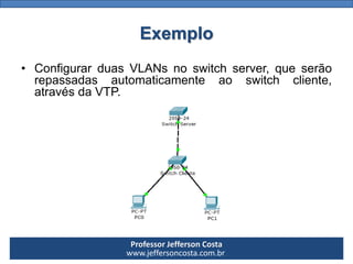 Professor Jefferson Costa 
www.jeffersoncosta.com.brExemplo 
•ConfigurarduasVLANsnoswitchserver,queserãorepassadasautomaticamenteaoswitchcliente, atravésdaVTP.  