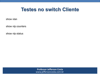 Professor Jefferson Costa 
www.jeffersoncosta.com.brTestes no switch Cliente 
showvlan 
showvtpcounters 
showvtpstatus  