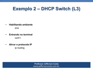 Professor Jefferson Costa 
www.jeffersoncosta.com.br 
•Criar VLAN (switch core) 
vlan100 
nameteste1 
Exit 
vlan200 
nameteste2 
exit 
vlan300 
nameteste3 
exitExemplo 2 –DHCP Switch (L3)  