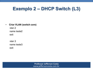 Professor Jefferson Costa 
www.jeffersoncosta.com.br 
•Adicionando portas as VLANs 
intf0/1 
switchportaccessvlan100 
intf0/2 
switchportaccessvlan200 
intf0/3 
switchportaccessvlan300Exemplo 2 –DHCP Switch (L3)  