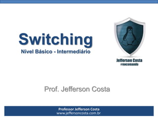 Professor Jefferson Costa 
www.jeffersoncosta.com.brSwitchingNível Básico -IntermediárioProf. Jefferson Costa  