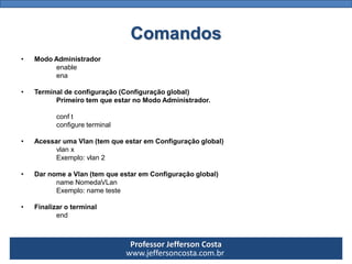 Professor Jefferson Costa 
www.jeffersoncosta.com.brComandos 
•Para entrar no Modo Administrador 
enable 
ou, ena 
•Para e...