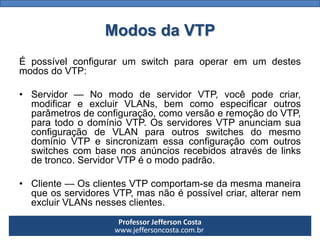 Professor Jefferson Costa 
www.jeffersoncosta.com.brModos da VTP 
ÉpossívelconfigurarumswitchparaoperaremumdestesmodosdoVT...