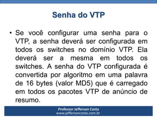 Professor Jefferson Costa 
www.jeffersoncosta.com.brSenha do VTP 
•SevocêconfigurarumasenhaparaoVTP,asenhadeveráserconfigu...