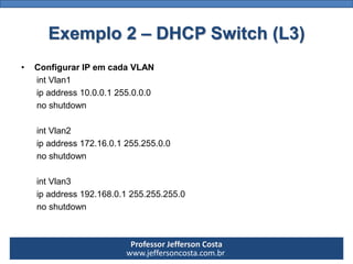 Professor Jefferson Costa 
www.jeffersoncosta.com.br 
•Configurando o DHCP 1 
ipdhcppool dhcp1 
network 10.0.0.0 255.0.0.0...
