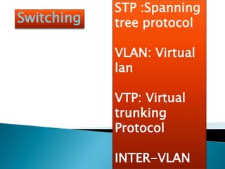 Switching
STP :Spanning
tree protocol
VLAN: Virtual
lan
VTP: Virtual
trunking
Protocol
INTER-VLAN
 