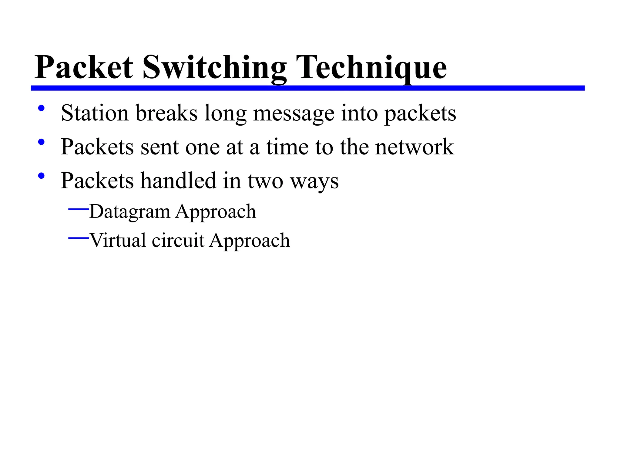 Packet Switching Technique
• Station breaks long message into packets
• Packets sent one at a time to the network
• Packets handled in two ways
—Datagram Approach
—Virtual circuit Approach
 