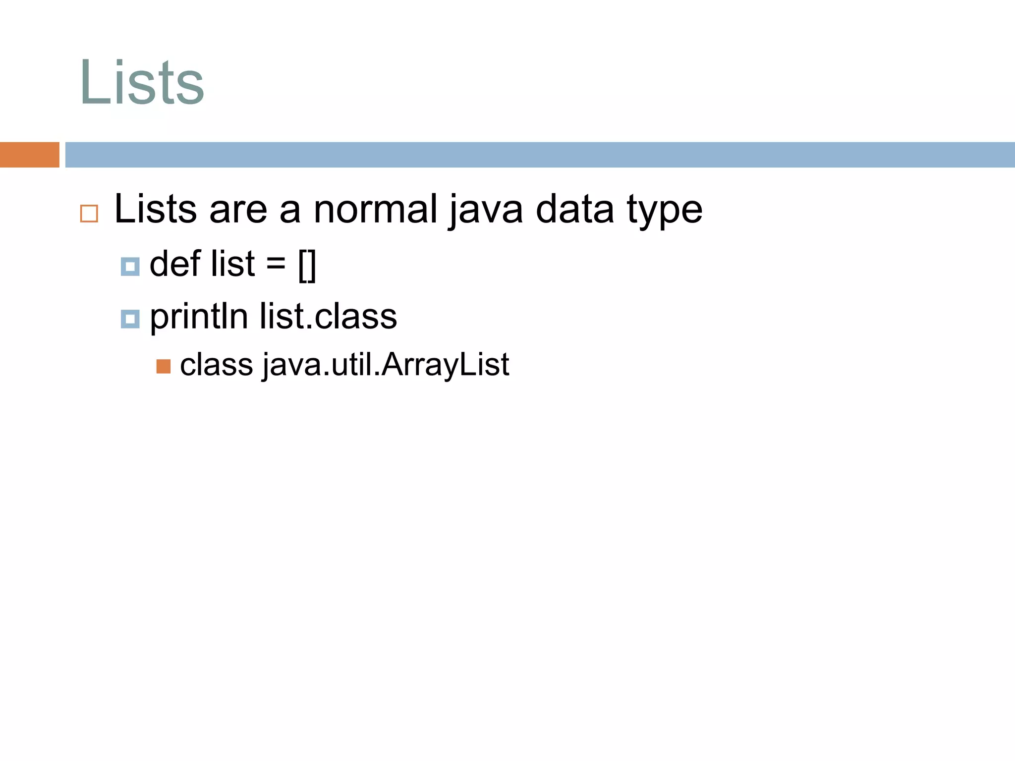 Lists
   Lists are a normal java data type
     def list = []
     println list.class
       class   java.util.ArrayList
 