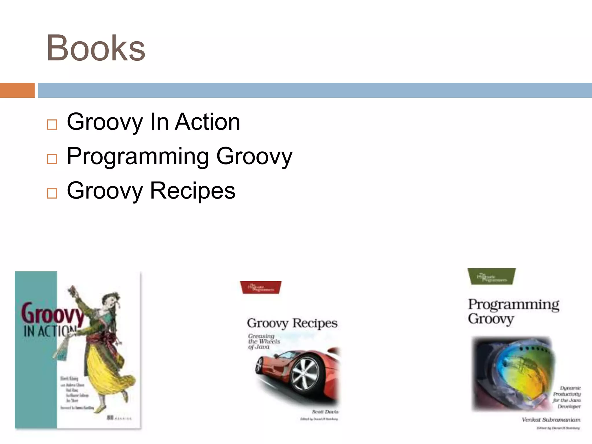 Books
   Groovy In Action
   Programming Groovy
   Groovy Recipes
 
