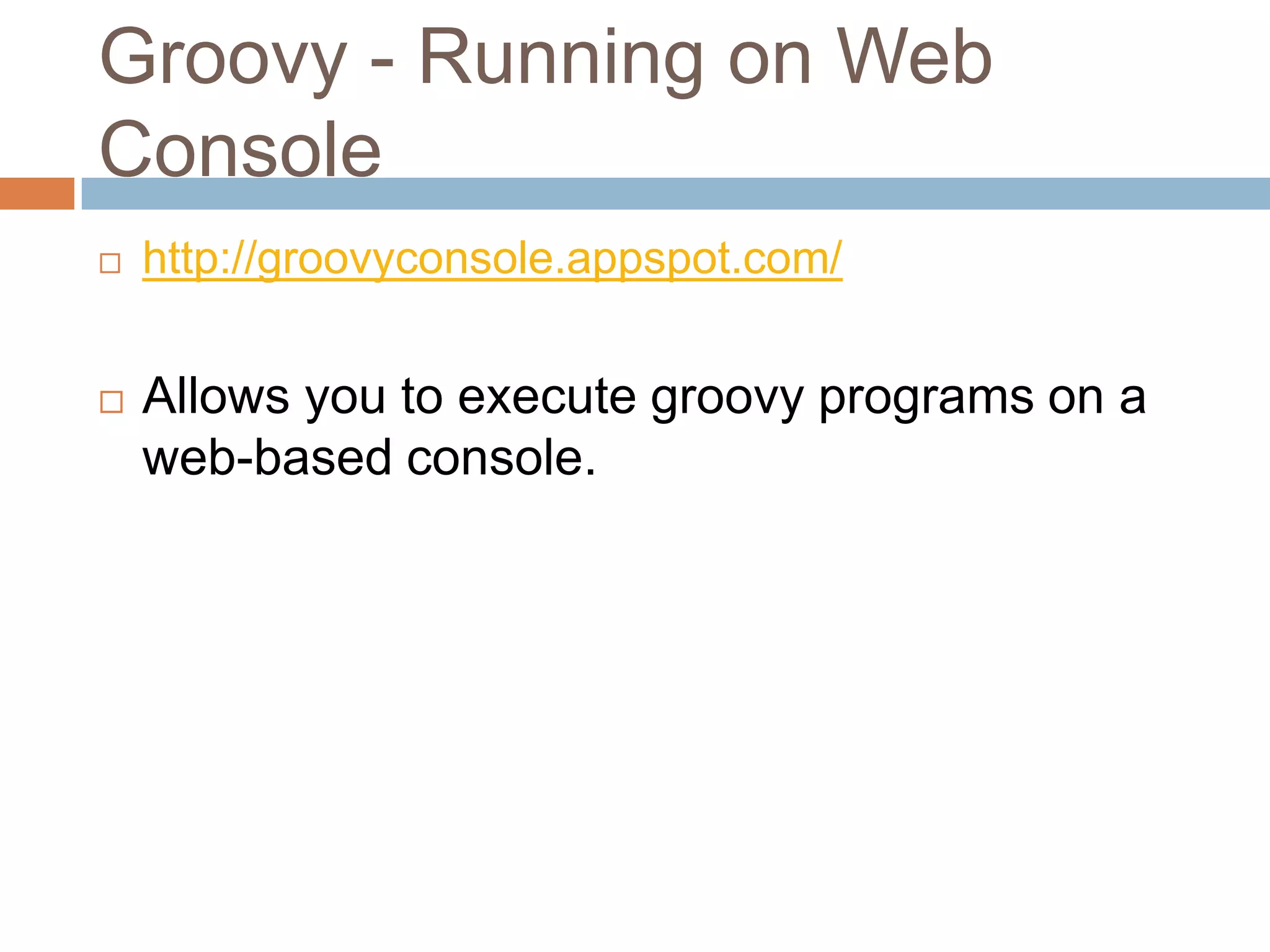 Groovy - Running on Web
Console
   http://groovyconsole.appspot.com/


   Allows you to execute groovy programs on a
    web-based console.
 