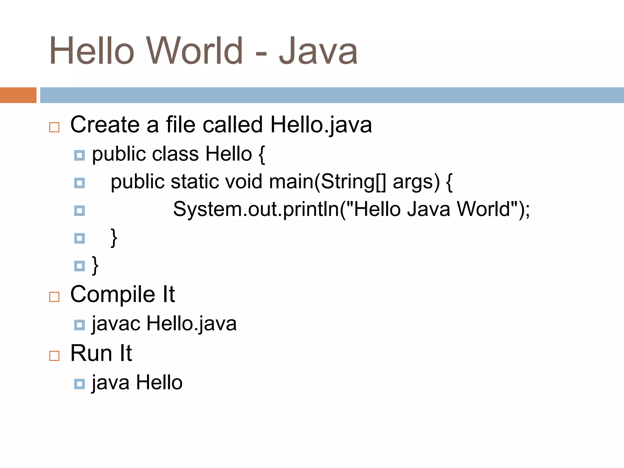 Hello World - Java
   Create a file called Hello.java
     public class Hello {
       public static void main(String[] args) {
               System.out.println("Hello Java World");
       }
    }

   Compile It
       javac Hello.java
   Run It
       java Hello
 