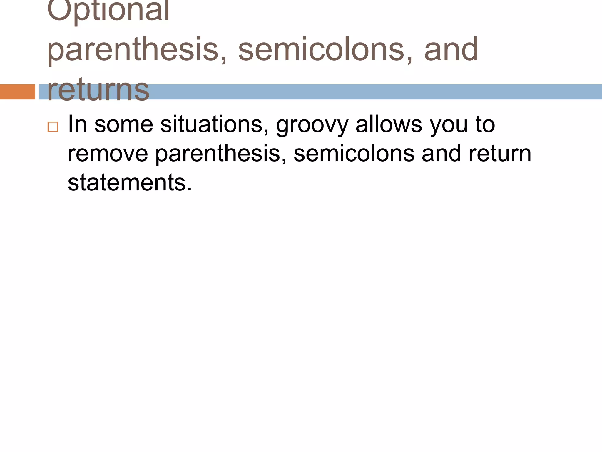 Optional
parenthesis, semicolons, and
returns
   In some situations, groovy allows you to
    remove parenthesis, semicolons and return
    statements.
 