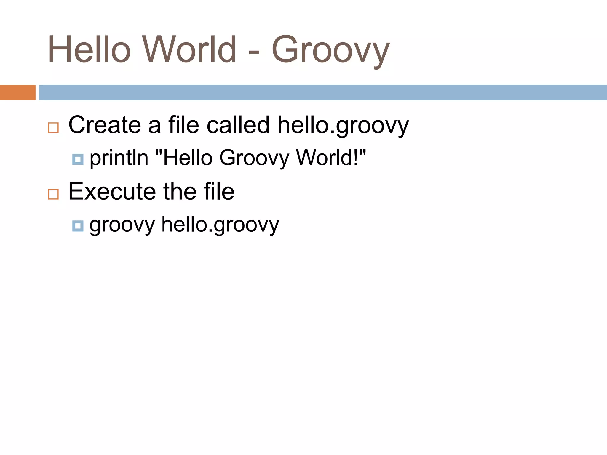 Hello World - Groovy
   Create a file called hello.groovy
     println   "Hello Groovy World!"
   Execute the file
     groovy    hello.groovy
 