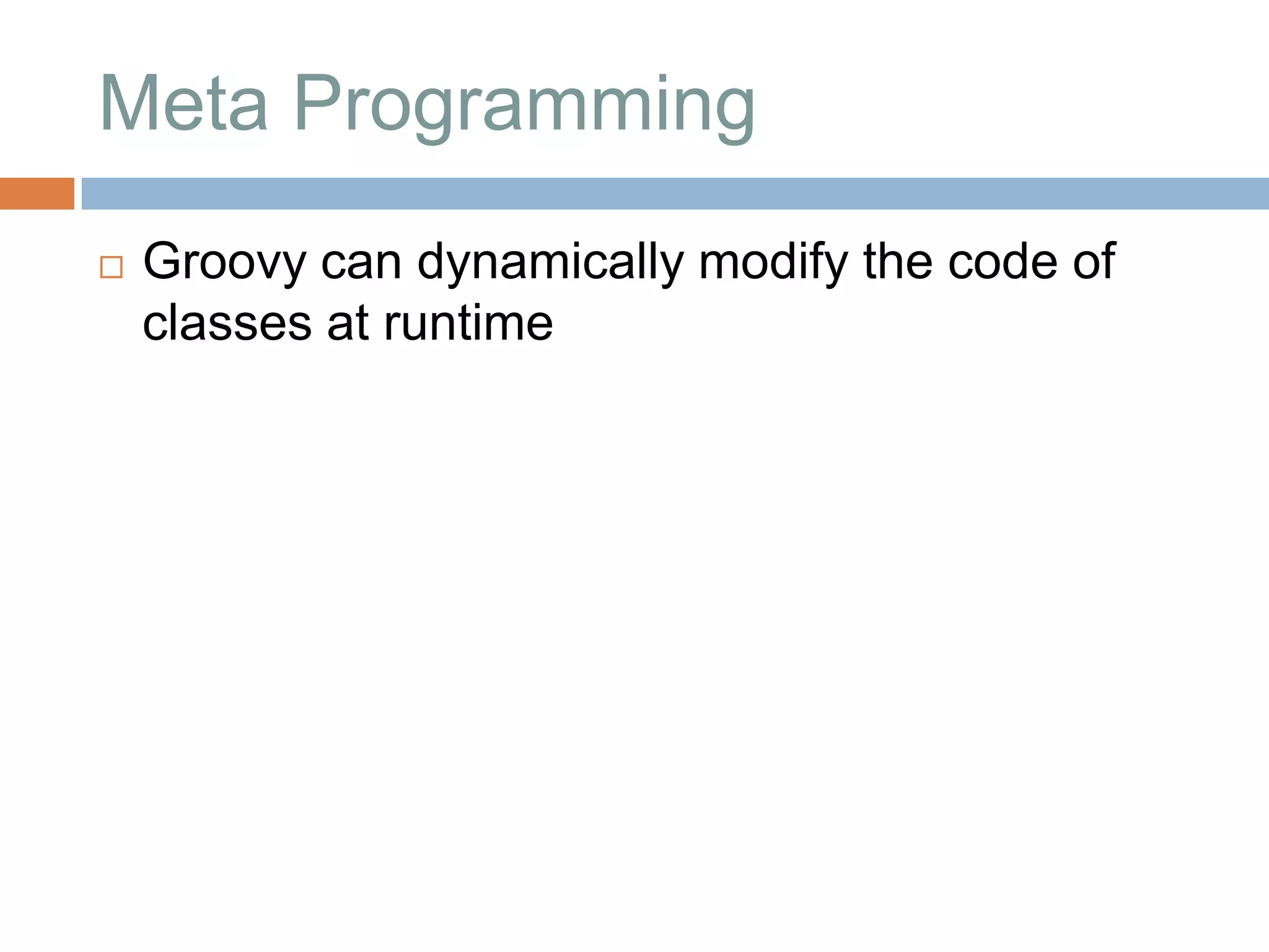 Meta Programming
   Groovy can dynamically modify the code of
    classes at runtime
 