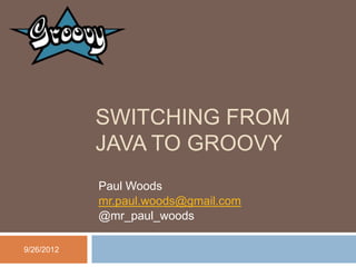 SWITCHING FROM
            JAVA TO GROOVY
            Paul Woods
            mr.paul.woods@gmail.com
            @mr_paul_woods

9/26/2012
 
