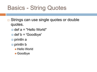 Basics - String Quotes
   Strings can use single quotes or double
    quotes.
     def a = "Hello World"
     def b = 'Goodbye'

     println a

     println b
       Hello
            World
       Goodbye
 