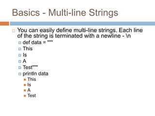 Basics - Multi-line Strings
   You can easily define multi-line strings. Each line
    of the string is terminated with a newline - n
     def data = """
     This
     Is
    A
     Test"""
     println data
         This
         Is
        A
         Test
 